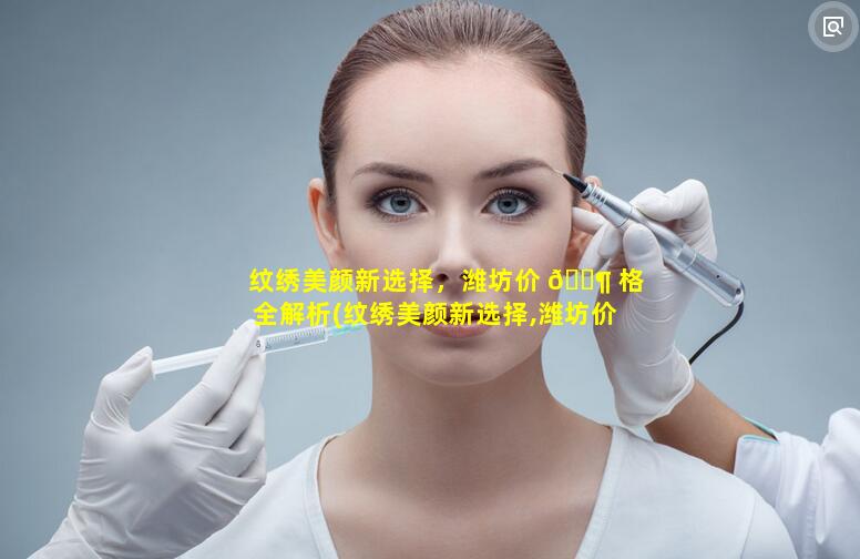 纹绣美颜新选择，潍坊价 🐶 格全解析(纹绣美颜新选择,潍坊价格全解析)